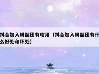 抖音加入粉丝团有啥用（抖音加入粉丝团有什么好处和坏处）