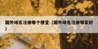 国外域名注册哪个便宜（国外域名注册哪家好）