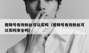 视频号有效粉丝可以买吗（视频号有效粉丝可以买吗安全吗）