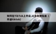 如何在TikTok上开店,以及收费标准（开通tiktok）