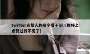 twitter点赞人的名字看不到（推特上点赞过找不见了）
