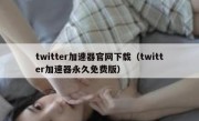 twitter加速器官网下载（twitter加速器永久免费版）