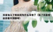 抖音加入了粉丝团为什么没有了（加了抖音粉丝团看不到群呀）