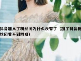 抖音加入了粉丝团为什么没有了（加了抖音粉丝团看不到群呀）
