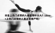 抖音上热门点赞的人都是些什么人?（dou+上热门点赞的人是正常用户吗）