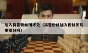 加入抖音粉丝团坏处（抖音粉丝加入粉丝团对主播好吗）