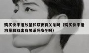 购买快手播放量和双击有关系吗（购买快手播放量和双击有关系吗安全吗）