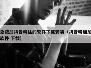免费加抖音粉丝的软件下载安装（抖音粉加加软件 下载）