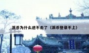 派币为什么进不去了（派币登录不上）