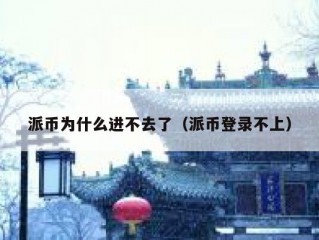 派币为什么进不去了（派币登录不上）