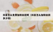 抖音怎么免费加粉丝团呢（抖音怎么加粉丝团多少钱）