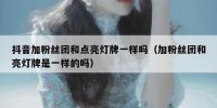 抖音加粉丝团和点亮灯牌一样吗（加粉丝团和亮灯牌是一样的吗）