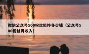 微信公众号500粉丝能挣多少钱（公众号500粉丝月收入）