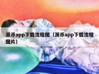 派币app下载流程图（派币app下载流程图片）