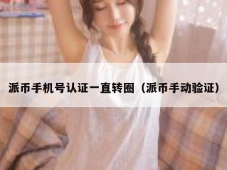 派币手机号认证一直转圈（派币手动验证）