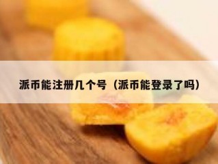 派币能注册几个号（派币能登录了吗）