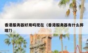 香港服务器好用吗现在（香港服务器有什么弊端?）