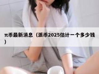 π币最新消息（派币2025估计一个多少钱）