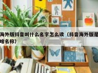 海外版抖音叫什么名字怎么读（抖音海外版是啥名称）