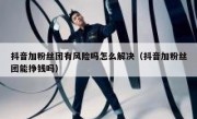 抖音加粉丝团有风险吗怎么解决（抖音加粉丝团能挣钱吗）
