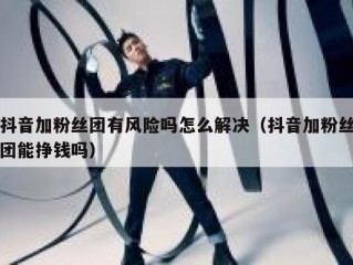 抖音加粉丝团有风险吗怎么解决（抖音加粉丝团能挣钱吗）