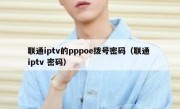 联通iptv的pppoe拨号密码（联通 iptv 密码）