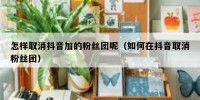 怎样取消抖音加的粉丝团呢（如何在抖音取消粉丝团）