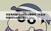 抖音海外版tiktok可以带货吗（抖音海外版tiktok怎么样了）