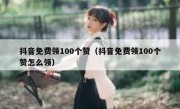 抖音免费领100个赞（抖音免费领100个赞怎么领）
