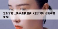 怎么才能让快手点赞量高（怎么可以让快手赞变多）