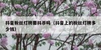 抖音粉丝灯牌要抖币吗（抖音上的粉丝灯牌多少钱）