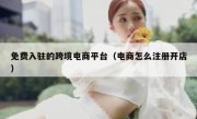 免费入驻的跨境电商平台（电商怎么注册开店）