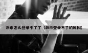 派币怎么登录不了了（派币登录不了的原因）