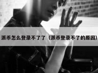 派币怎么登录不了了（派币登录不了的原因）