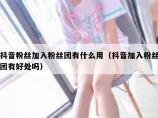 抖音粉丝加入粉丝团有什么用（抖音加入粉丝团有好处吗）