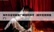 海外抖音短剧推广赚钱吗知乎（国外短视频推广）