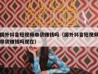 国外抖音短视频带货赚钱吗（国外抖音短视频带货赚钱吗现在）