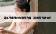 怎么用国外的代理服务器（代理服务器使用）