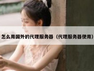 怎么用国外的代理服务器（代理服务器使用）