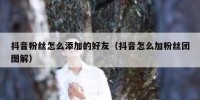 抖音粉丝怎么添加的好友（抖音怎么加粉丝团图解）