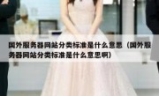 国外服务器网站分类标准是什么意思（国外服务器网站分类标准是什么意思啊）