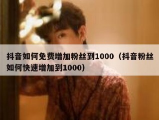 抖音如何免费增加粉丝到1000（抖音粉丝如何快速增加到1000）