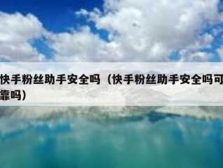 快手粉丝助手安全吗（快手粉丝助手安全吗可靠吗）