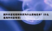 国外抖音短视频带货为什么很难出单?（什么是海外抖音带货）
