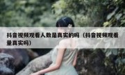 抖音视频观看人数是真实的吗（抖音视频观看量真实吗）