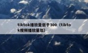 tiktok播放量低于300（tiktok视频播放量低）