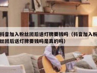 抖音加入粉丝团后送灯牌要钱吗（抖音加入粉丝团后送灯牌要钱吗是真的吗）