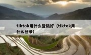 tiktok用什么登陆好（tiktok用什么登录）
