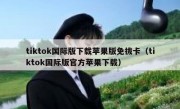 tiktok国际版下载苹果版免拔卡（tiktok国际版官方苹果下载）