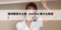 推特要用什么网（twitter用什么网络）